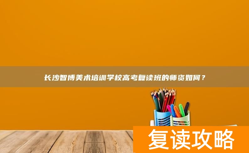 长沙智博美术培训学校高考复读班的师资如何？
