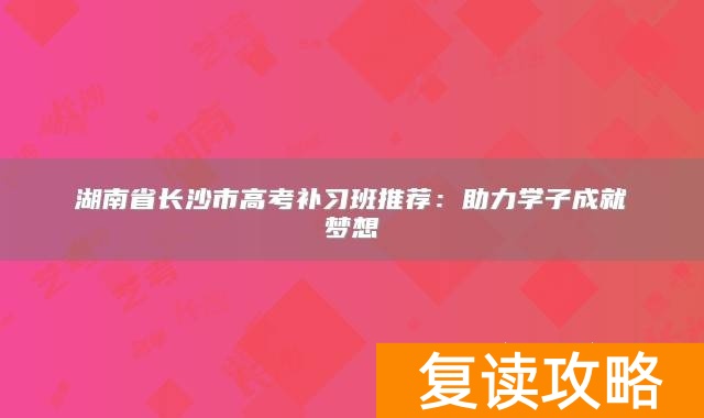 湖南省长沙市高考补习班推荐：助力学子成就梦想