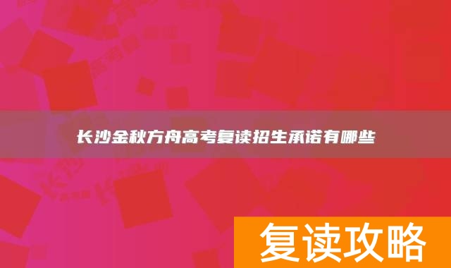 长沙金秋方舟高考复读招生承诺有哪些