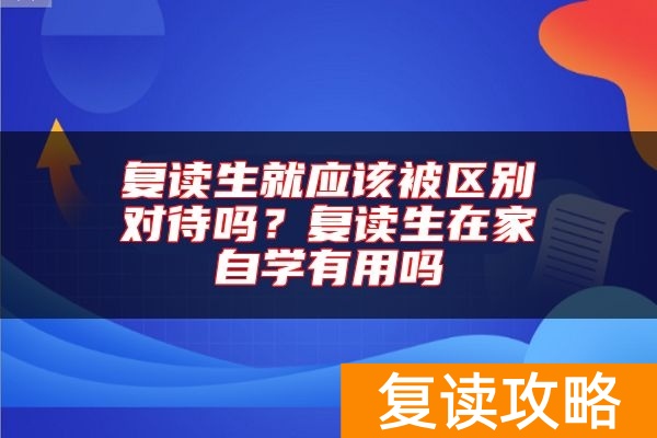复读生就应该被区别对待吗？复读生在家自学有用吗