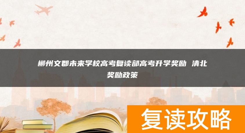 郴州文郡未来学校高考复读部高考升学奖励 清北奖励政策