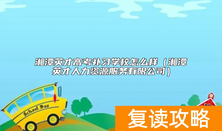 湘潭英才高考补习学校怎么样（湘潭英才人力资源服务有限公司）