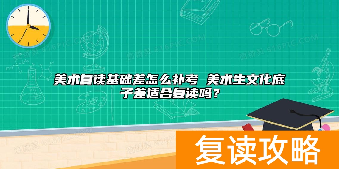 美术复读基础差怎么补考 美术生文化底子差适合复读吗？