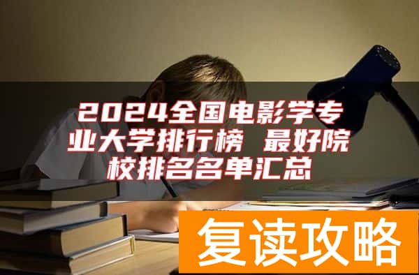 2024全国电影学专业大学排行榜 最好院校排名名单汇总