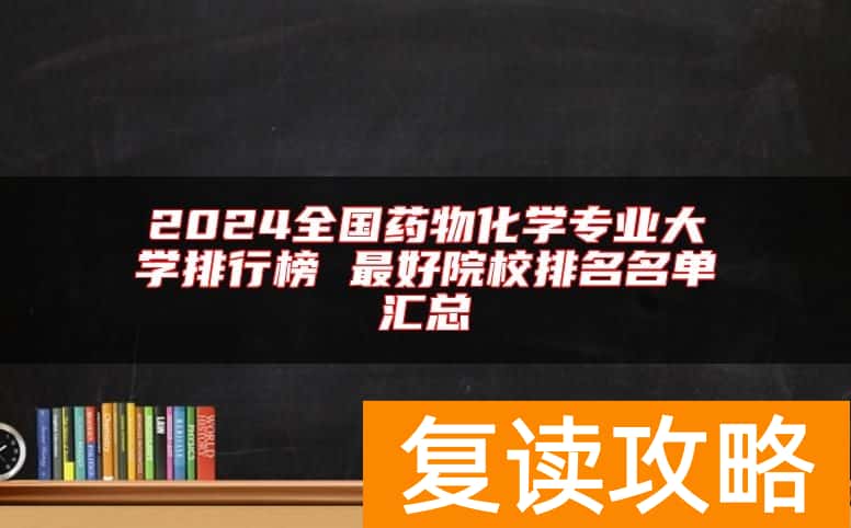 2024全国药物化学专业大学排行榜 最好院校排名名单汇总