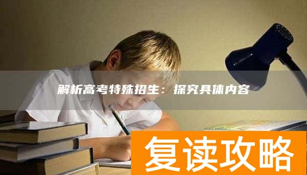 解析高考特殊招生：探究具体内容